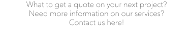 What to get a quote on your next project? Need more information on our services? Contact us here!